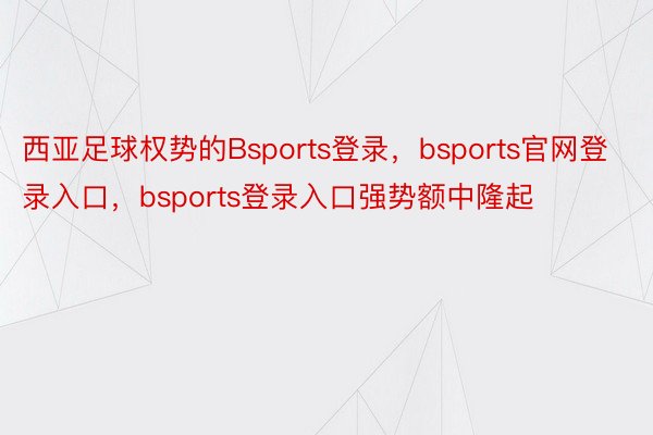 西亚足球权势的Bsports登录，bsports官网登录入口，bsports登录入口强势额中隆起