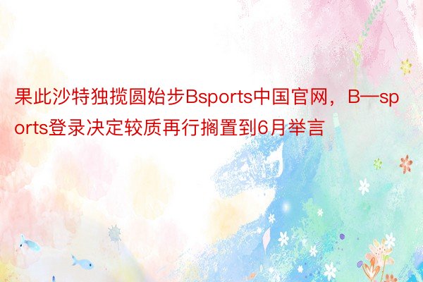 果此沙特独揽圆始步Bsports中国官网，B—sports登录决定较质再行搁置到6月举言