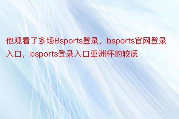 他观看了多场Bsports登录，bsports官网登录入口，bsports登录入口亚洲杯的较质