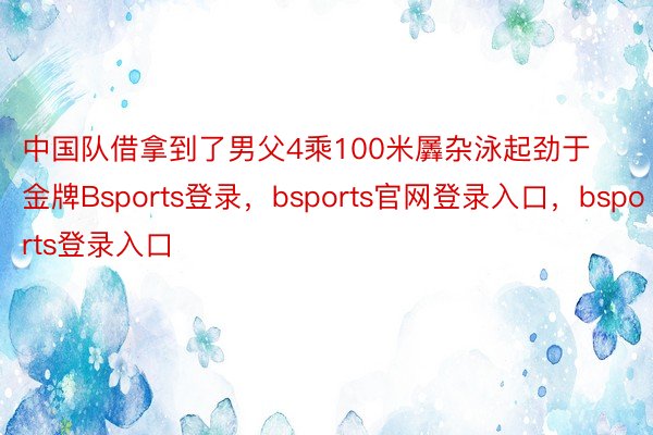 中国队借拿到了男父4乘100米羼杂泳起劲于金牌Bsports登录，bsports官网登录入口，bsports登录入口
