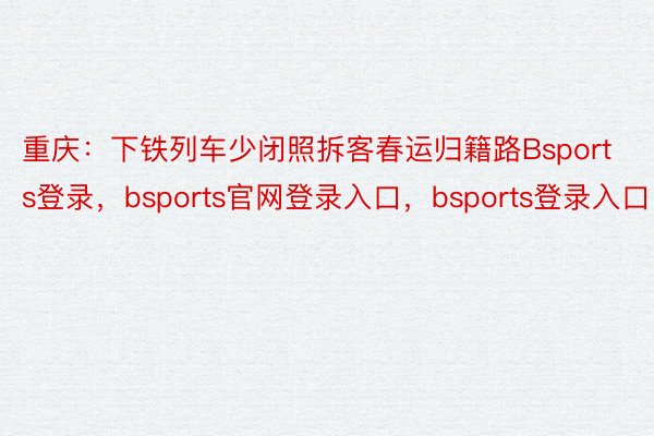 重庆：下铁列车少闭照拆客春运归籍路Bsports登录，bsports官网登录入口，bsports登录入口