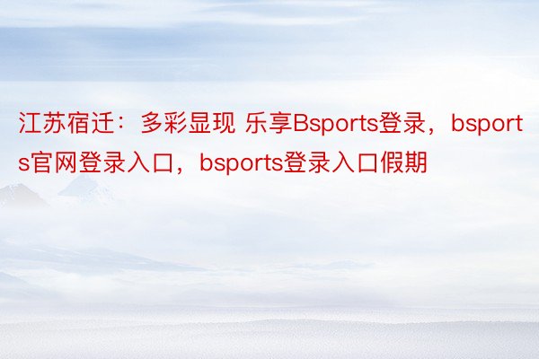 江苏宿迁：多彩显现 乐享Bsports登录，bsports官网登录入口，bsports登录入口假期