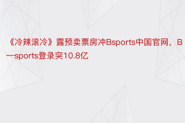 《冷辣滚冷》露预卖票房冲Bsports中国官网，B—sports登录突10.8亿