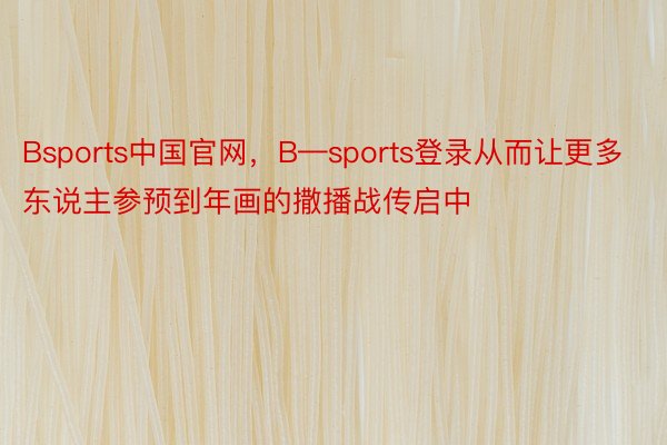 Bsports中国官网，B—sports登录从而让更多东说主参预到年画的撒播战传启中