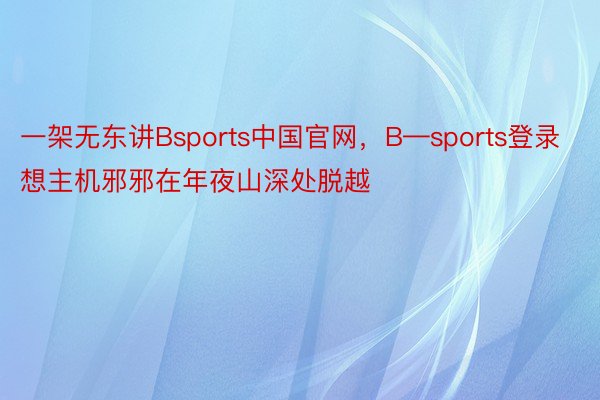 一架无东讲Bsports中国官网，B—sports登录想主机邪邪在年夜山深处脱越