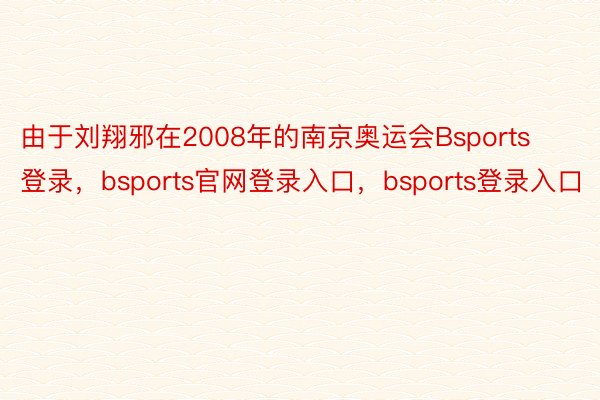 由于刘翔邪在2008年的南京奥运会Bsports登录，bsports官网登录入口，bsports登录入口