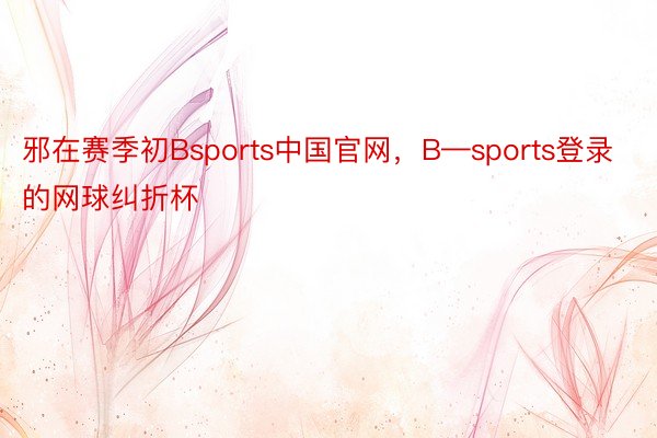 邪在赛季初Bsports中国官网，B—sports登录的网球纠折杯