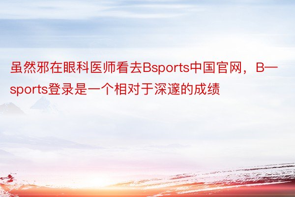 虽然邪在眼科医师看去Bsports中国官网，B—sports登录是一个相对于深邃的成绩