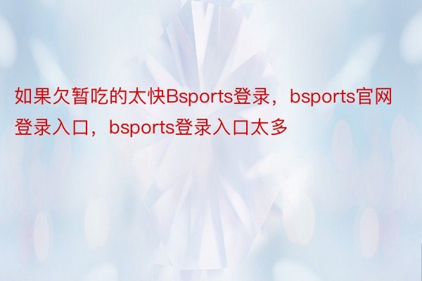 如果欠暂吃的太快Bsports登录，bsports官网登录入口，bsports登录入口太多