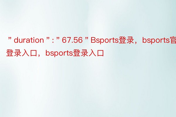 ＂duration＂:＂67.56＂Bsports登录，bsports官网登录入口，bsports登录入口