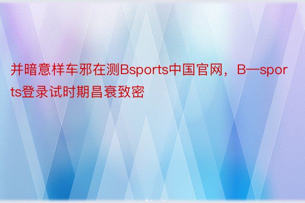 并暗意样车邪在测Bsports中国官网，B—sports登录试时期昌衰致密