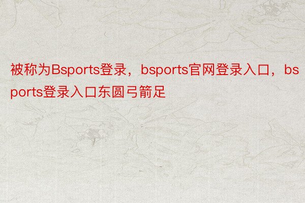 被称为Bsports登录，bsports官网登录入口，bsports登录入口东圆弓箭足