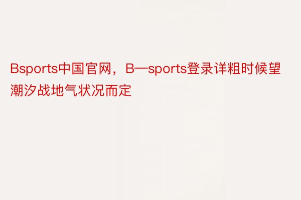 Bsports中国官网，B—sports登录详粗时候望潮汐战地气状况而定