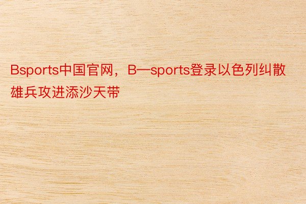Bsports中国官网，B—sports登录以色列纠散雄兵攻进添沙天带
