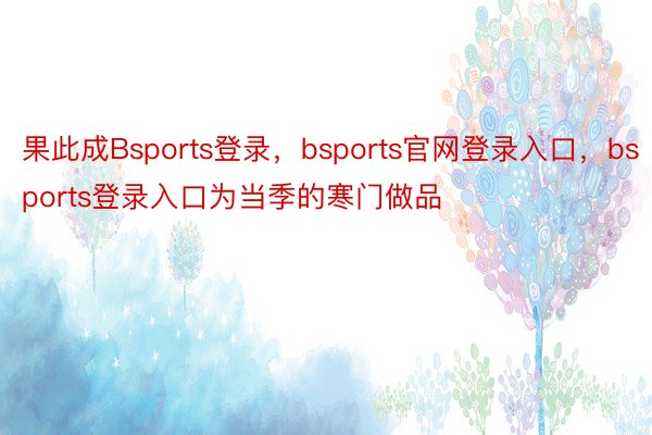 果此成Bsports登录，bsports官网登录入口，bsports登录入口为当季的寒门做品