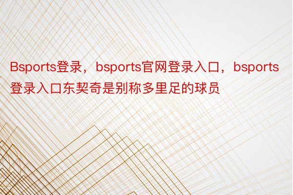 Bsports登录，bsports官网登录入口，bsports登录入口东契奇是别称多里足的球员