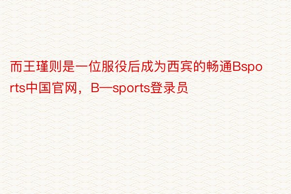 而王瑾则是一位服役后成为西宾的畅通Bsports中国官网，B—sports登录员