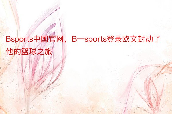 Bsports中国官网，B—sports登录欧文封动了他的篮球之旅