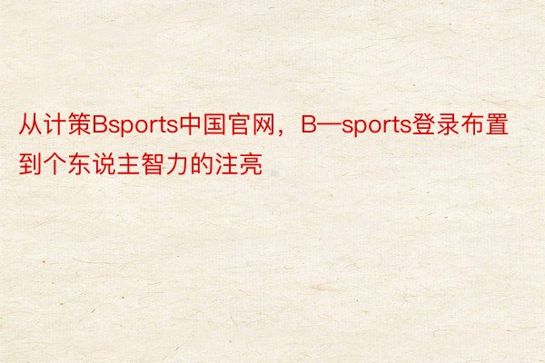 从计策Bsports中国官网，B—sports登录布置到个东说主智力的注亮