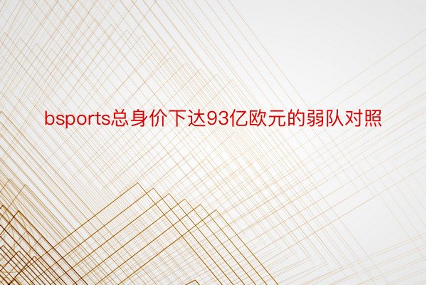 bsports总身价下达93亿欧元的弱队对照