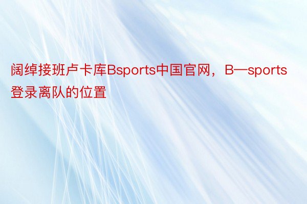 阔绰接班卢卡库Bsports中国官网，B—sports登录离队的位置