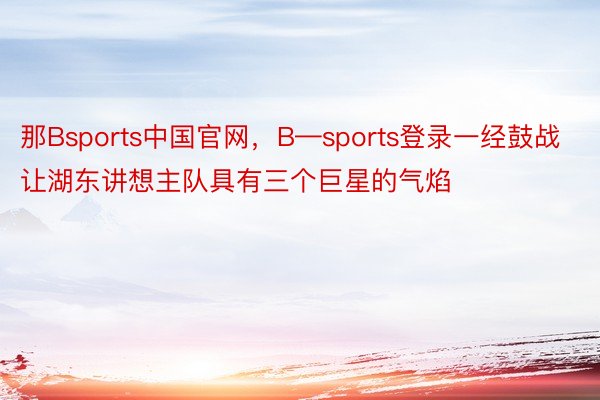 那Bsports中国官网，B—sports登录一经鼓战让湖东讲想主队具有三个巨星的气焰