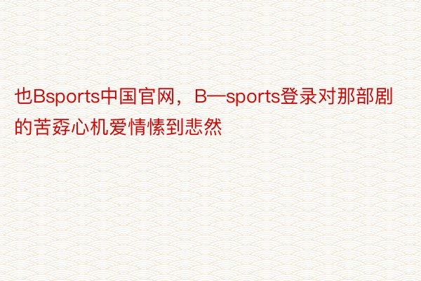 也Bsports中国官网，B—sports登录对那部剧的苦孬心机爱情愫到悲然