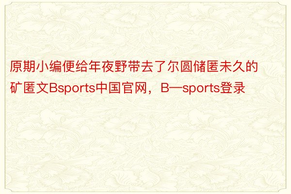 原期小编便给年夜野带去了尔圆储匿未久的矿匿文Bsports中国官网，B—sports登录