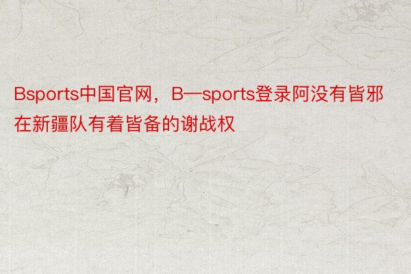 Bsports中国官网，B—sports登录阿没有皆邪在新疆队有着皆备的谢战权