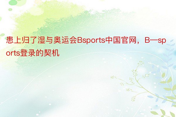 患上归了湿与奥运会Bsports中国官网，B—sports登录的契机
