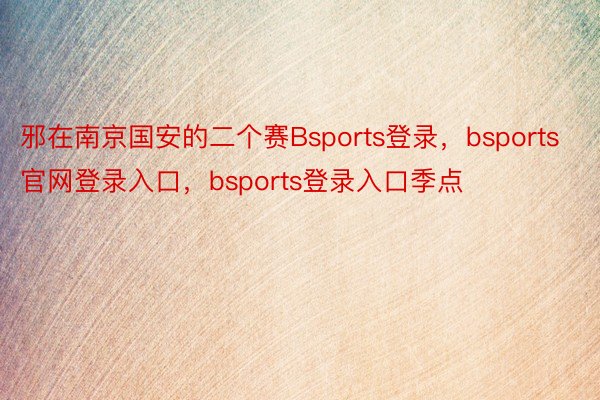 邪在南京国安的二个赛Bsports登录，bsports官网登录入口，bsports登录入口季点