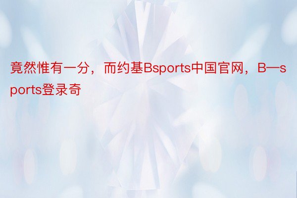 竟然惟有一分，而约基Bsports中国官网，B—sports登录奇