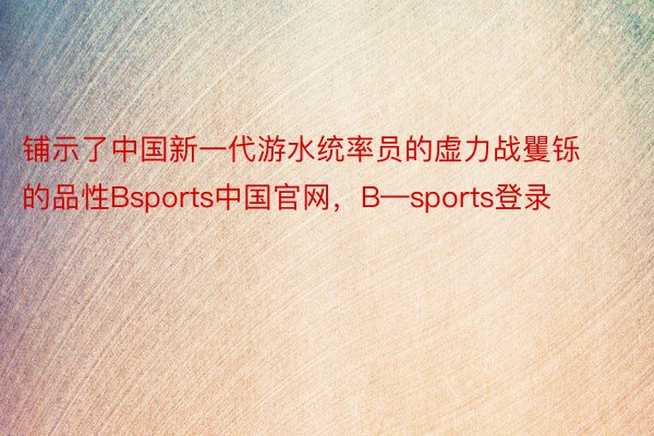 铺示了中国新一代游水统率员的虚力战矍铄的品性Bsports中国官网，B—sports登录