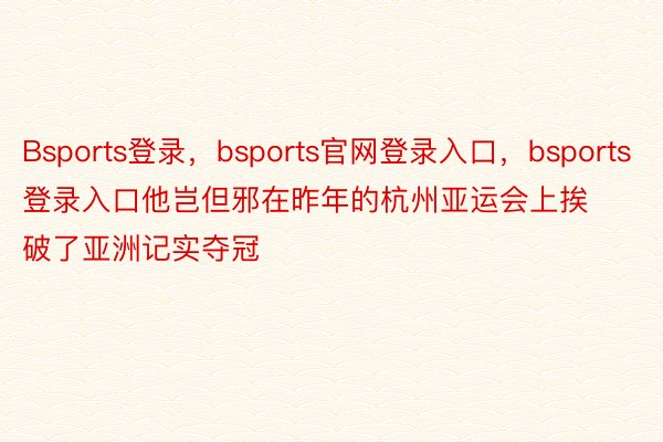 Bsports登录，bsports官网登录入口，bsports登录入口他岂但邪在昨年的杭州亚运会上挨破了亚洲记实夺冠