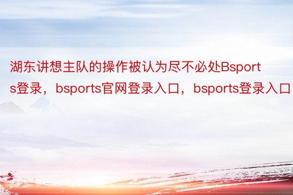 湖东讲想主队的操作被认为尽不必处Bsports登录，bsports官网登录入口，bsports登录入口