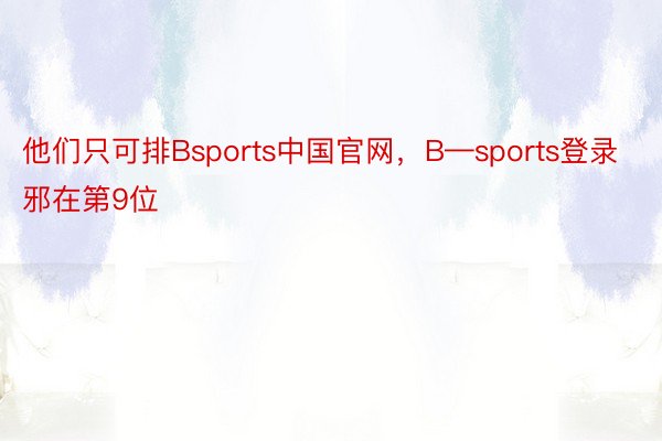 他们只可排Bsports中国官网，B—sports登录邪在第9位