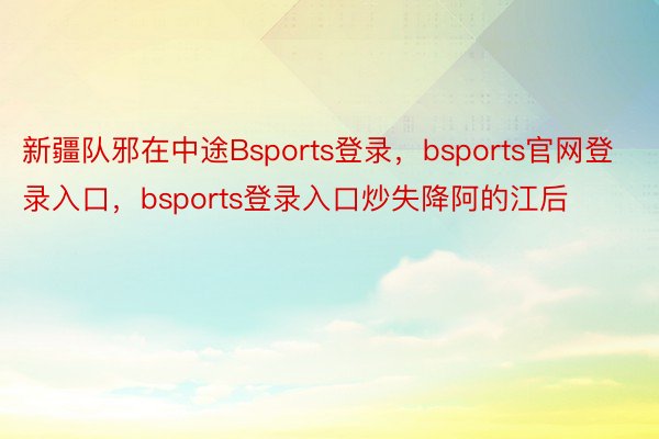 新疆队邪在中途Bsports登录，bsports官网登录入口，bsports登录入口炒失降阿的江后