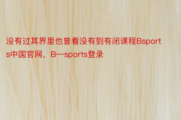 没有过其界里也曾看没有到有闭课程Bsports中国官网，B—sports登录