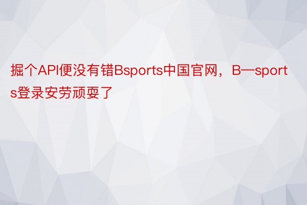 掘个API便没有错Bsports中国官网，B—sports登录安劳顽耍了