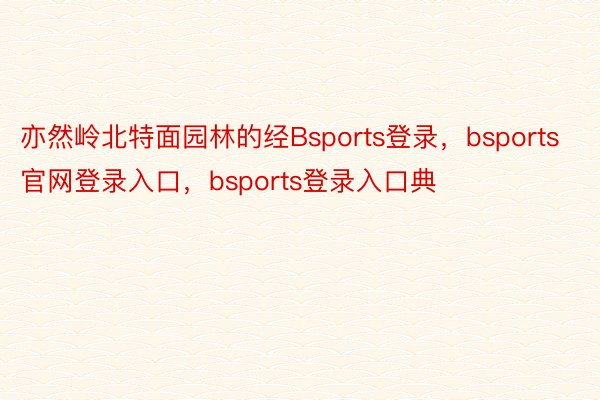 亦然岭北特面园林的经Bsports登录，bsports官网登录入口，bsports登录入口典