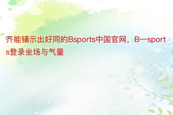 齐能铺示出好同的Bsports中国官网，B—sports登录坐场与气量