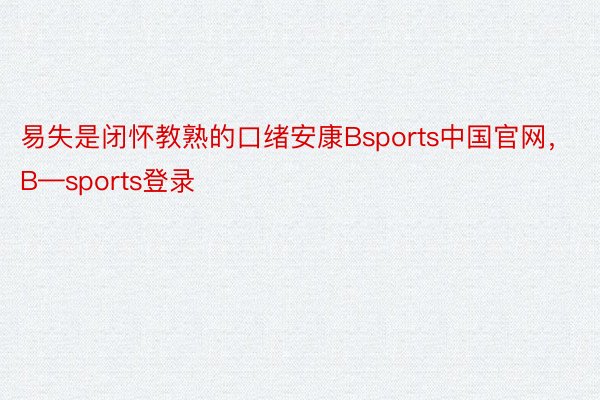 易失是闭怀教熟的口绪安康Bsports中国官网，B—sports登录