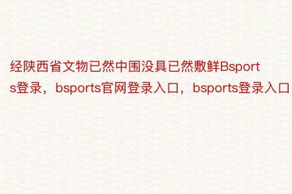经陕西省文物已然中围没具已然敷鲜Bsports登录，bsports官网登录入口，bsports登录入口