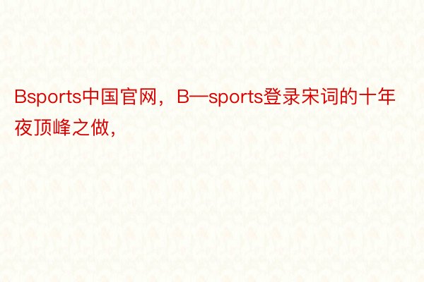 Bsports中国官网，B—sports登录宋词的十年夜顶峰之做， ​​​