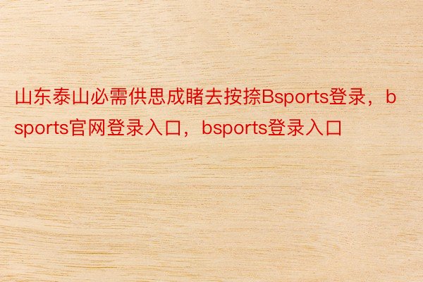 山东泰山必需供思成睹去按捺Bsports登录，bsports官网登录入口，bsports登录入口