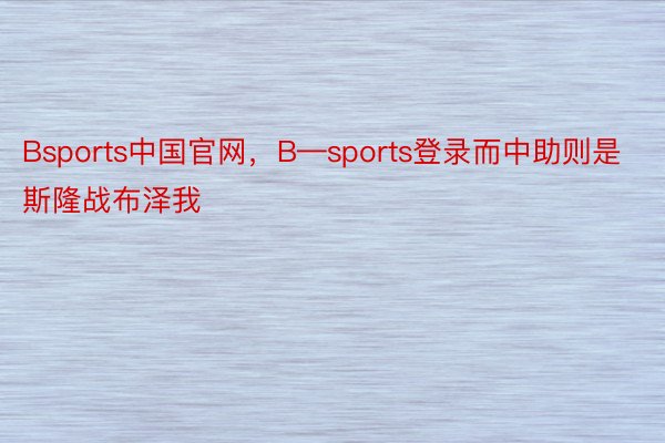 Bsports中国官网，B—sports登录而中助则是斯隆战布泽我