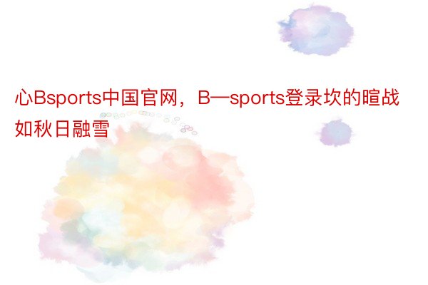 心Bsports中国官网，B—sports登录坎的暄战如秋日融雪