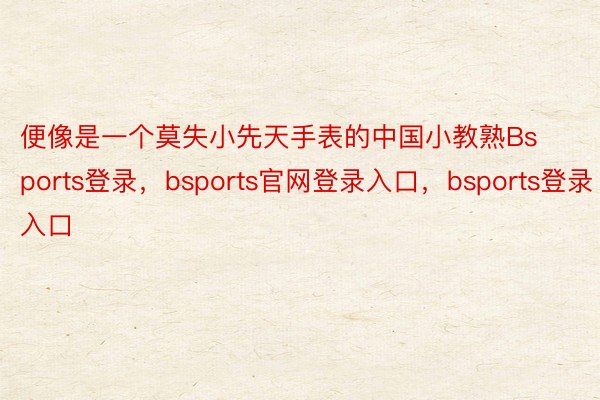 便像是一个莫失小先天手表的中国小教熟Bsports登录，bsports官网登录入口，bsports登录入口