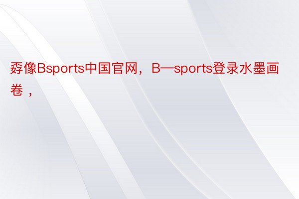 孬像Bsports中国官网，B—sports登录水墨画卷 ， ​​​