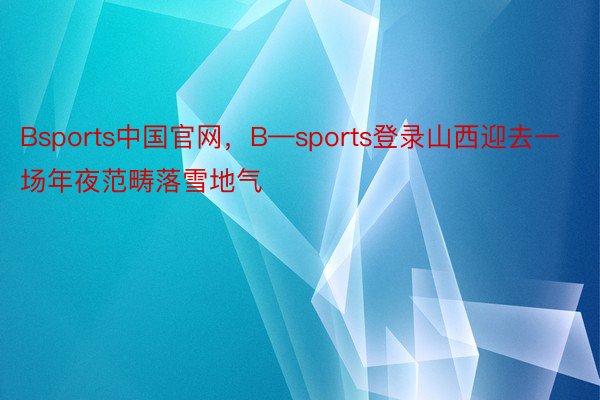 Bsports中国官网，B—sports登录山西迎去一场年夜范畴落雪地气